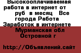 Высокооплачиваемая работа в интернет от 150000 руб. в месяц - Все города Работа » Заработок в интернете   . Мурманская обл.,Островной г.